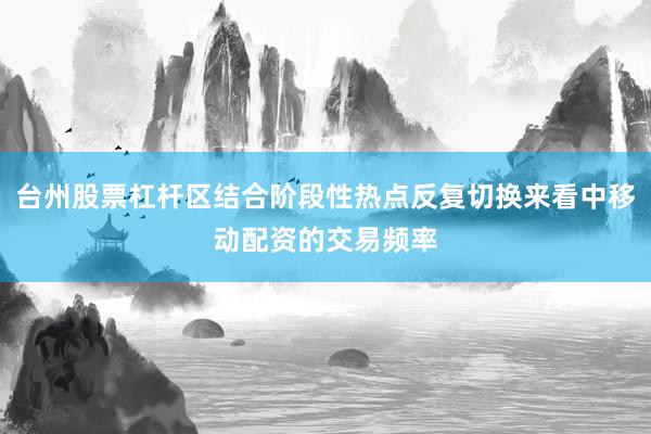 台州股票杠杆区结合阶段性热点反复切换来看中移动配资的交易频率