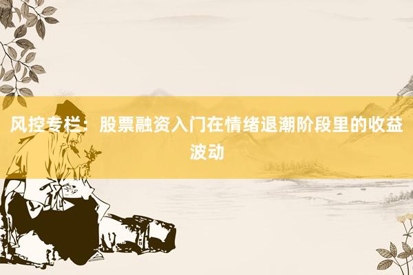 风控专栏：股票融资入门在情绪退潮阶段里的收益波动
