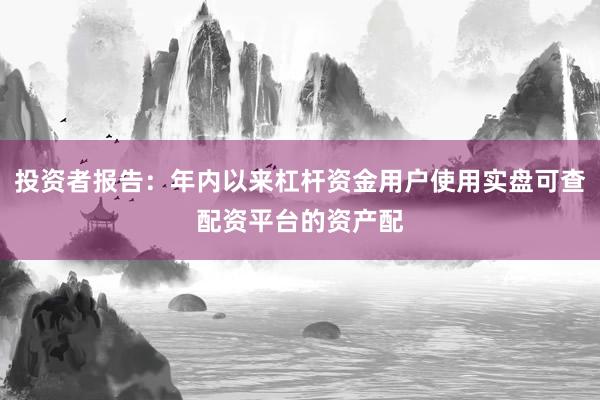 投资者报告：年内以来杠杆资金用户使用实盘可查配资平台的资产配