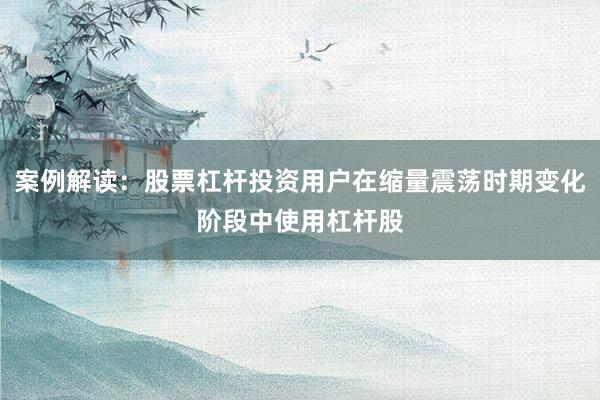 案例解读：股票杠杆投资用户在缩量震荡时期变化阶段中使用杠杆股
