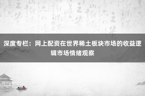 深度专栏：网上配资在世界稀土板块市场的收益逻辑市场情绪观察