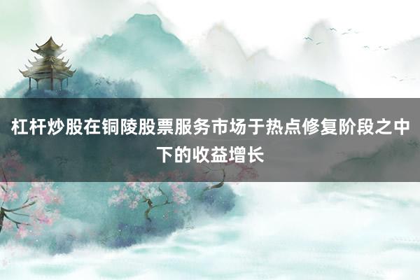 杠杆炒股在铜陵股票服务市场于热点修复阶段之中下的收益增长