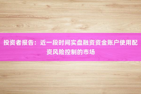 投资者报告：近一段时间实盘融资资金账户使用配资风险控制的市场