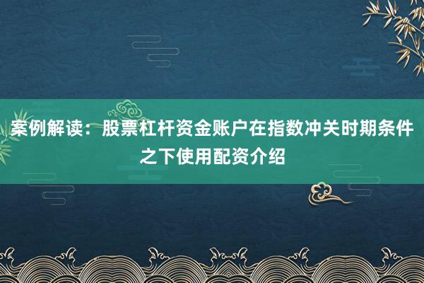 案例解读：股票杠杆资金账户在指数冲关时期条件之下使用配资介绍