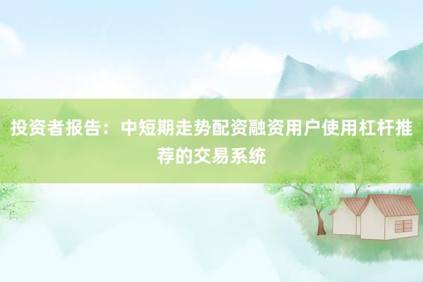 投资者报告：中短期走势配资融资用户使用杠杆推荐的交易系统