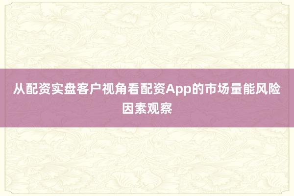 从配资实盘客户视角看配资App的市场量能风险因素观察