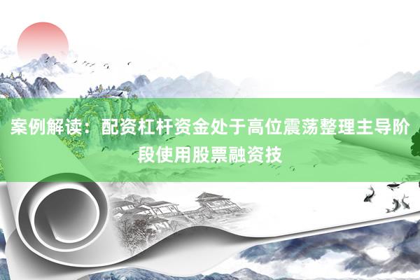 案例解读:配资杠杆资金处于高位震荡整理主导阶段使用股票融资技