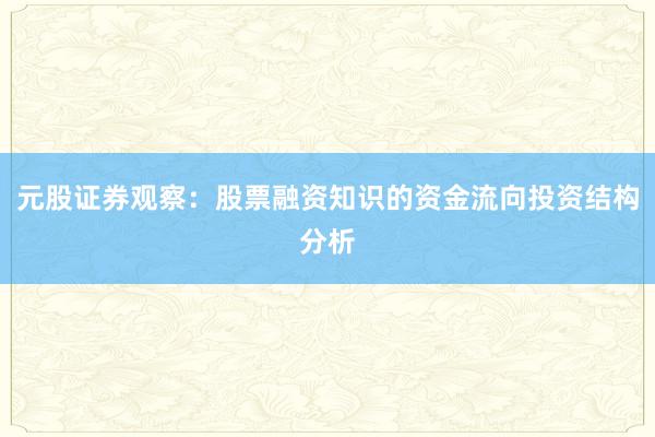 元股证券观察：股票融资知识的资金流向投资结构分析