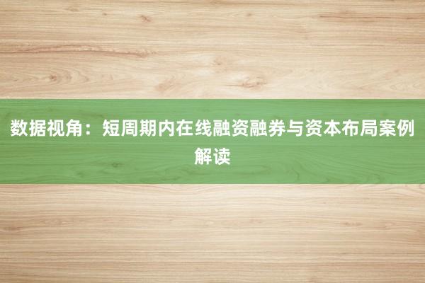 数据视角：短周期内在线融资融券与资本布局案例解读