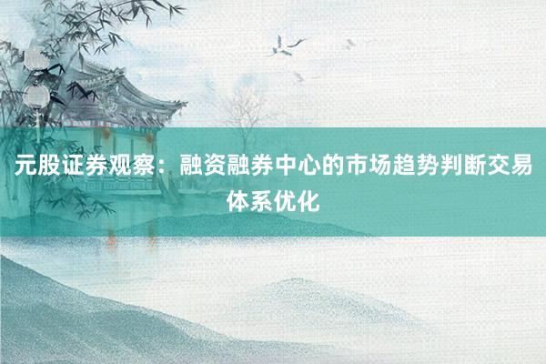 元股证券观察：融资融券中心的市场趋势判断交易体系优化