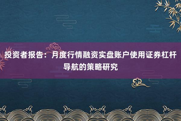 投资者报告：月度行情融资实盘账户使用证券杠杆导航的策略研究