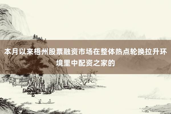 本月以来梧州股票融资市场在整体热点轮换拉升环境里中配资之家的