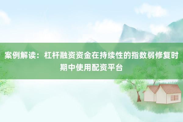 案例解读：杠杆融资资金在持续性的指数弱修复时期中使用配资平台