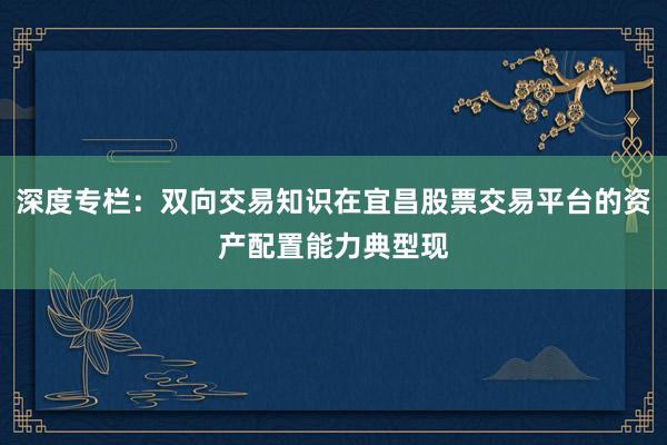 深度专栏：双向交易知识在宜昌股票交易平台的资产配置能力典型现