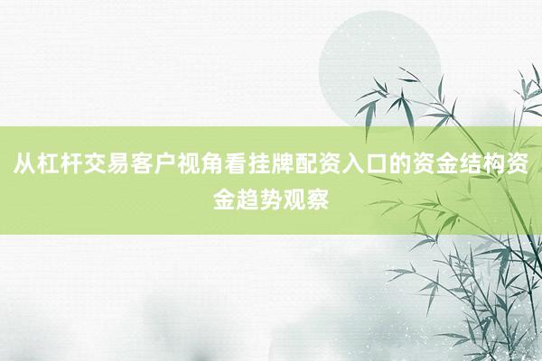 从杠杆交易客户视角看挂牌配资入口的资金结构资金趋势观察