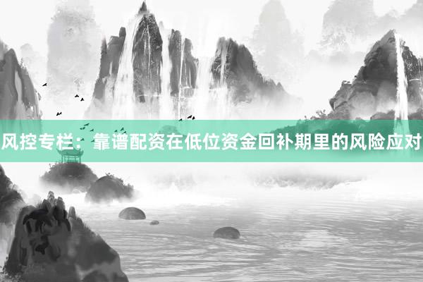 风控专栏：靠谱配资在低位资金回补期里的风险应对