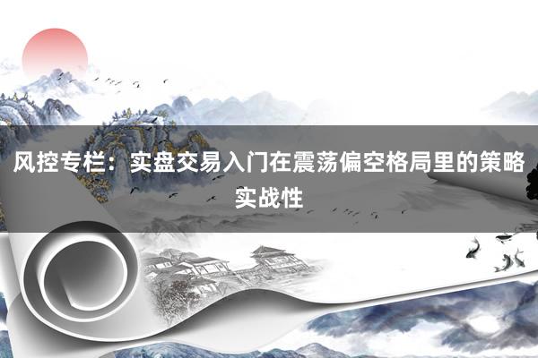 风控专栏：实盘交易入门在震荡偏空格局里的策略实战性