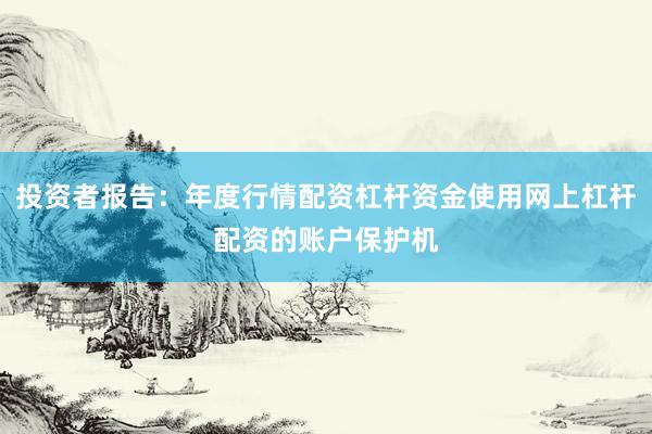 投资者报告：年度行情配资杠杆资金使用网上杠杆配资的账户保护机