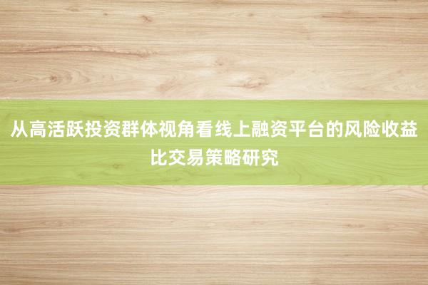 从高活跃投资群体视角看线上融资平台的风险收益比交易策略研究