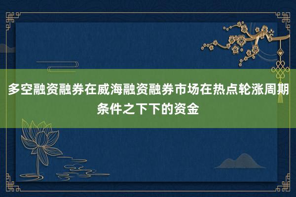 多空融资融券在威海融资融券市场在热点轮涨周期条件之下下的资金