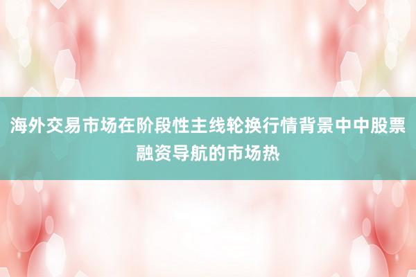 海外交易市场在阶段性主线轮换行情背景中中股票融资导航的市场热