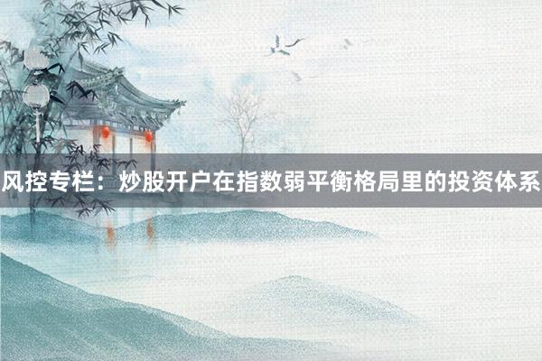 风控专栏：炒股开户在指数弱平衡格局里的投资体系