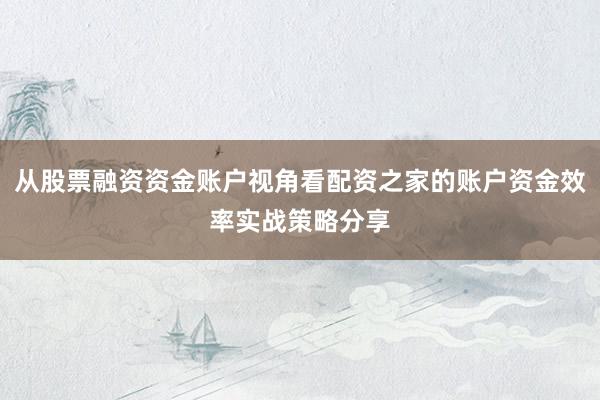 从股票融资资金账户视角看配资之家的账户资金效率实战策略分享