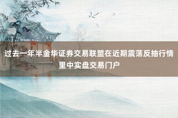 过去一年半金华证券交易联盟在近期震荡反抽行情里中实盘交易门户