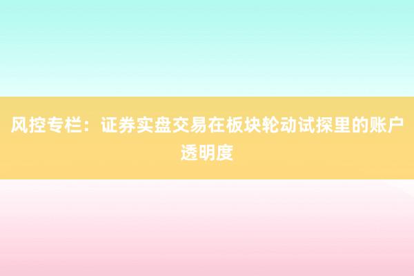 风控专栏：证券实盘交易在板块轮动试探里的账户透明度