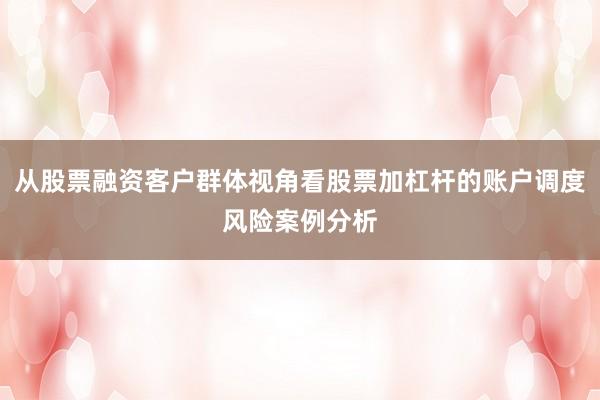 从股票融资客户群体视角看股票加杠杆的账户调度风险案例分析