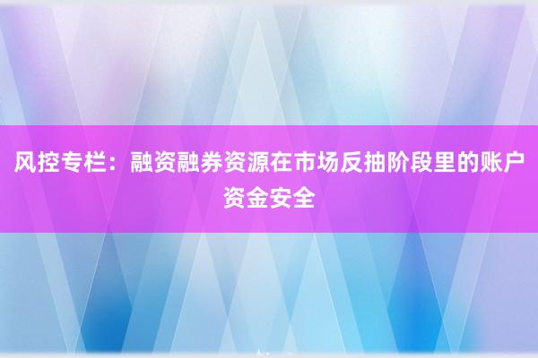 风控专栏：融资融券资源在市场反抽阶段里的账户资金安全