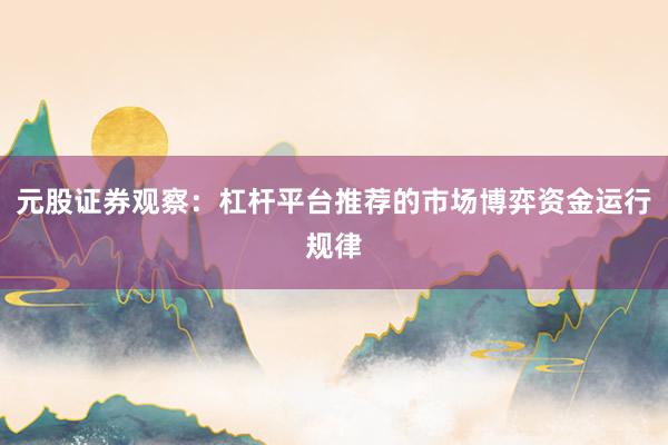 元股证券观察：杠杆平台推荐的市场博弈资金运行规律