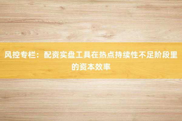 风控专栏：配资实盘工具在热点持续性不足阶段里的资本效率