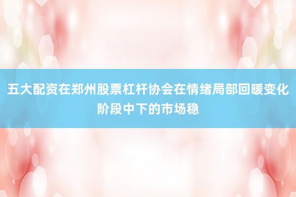 五大配资在郑州股票杠杆协会在情绪局部回暖变化阶段中下的市场稳