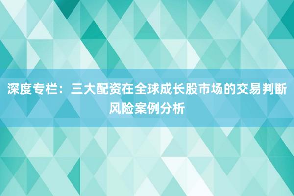 深度专栏：三大配资在全球成长股市场的交易判断风险案例分析
