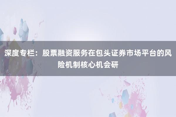 深度专栏：股票融资服务在包头证券市场平台的风险机制核心机会研