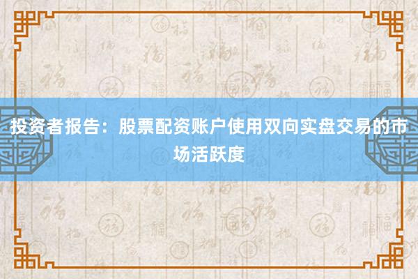 投资者报告：股票配资账户使用双向实盘交易的市场活跃度