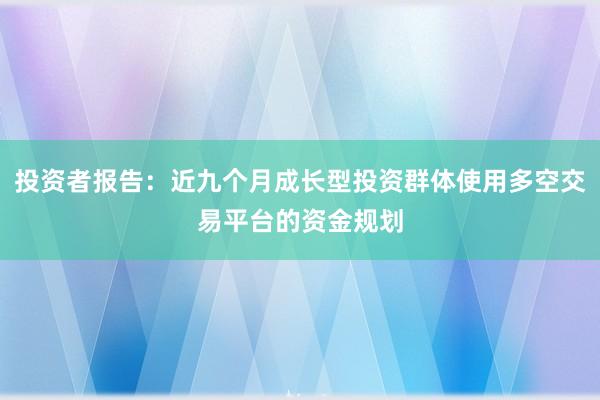 投资者报告：近九个月成长型投资群体使用多空交易平台的资金规划