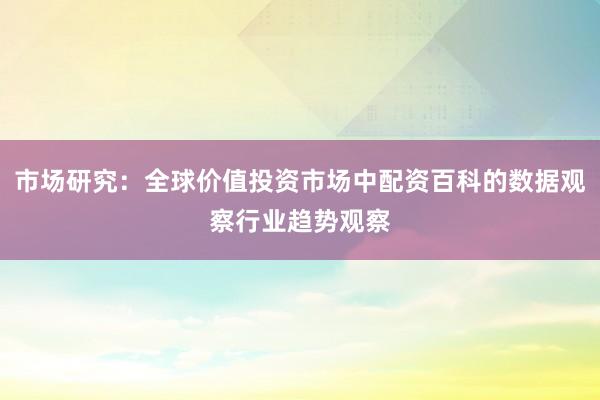 市场研究：全球价值投资市场中配资百科的数据观察行业趋势观察