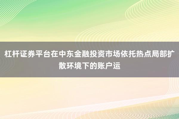 杠杆证券平台在中东金融投资市场依托热点局部扩散环境下的账户运