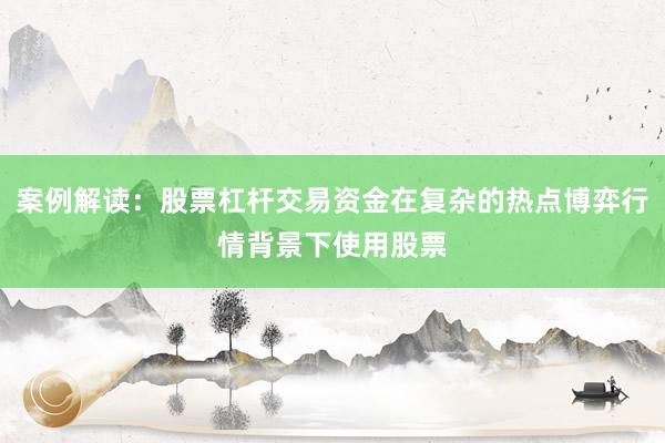 案例解读：股票杠杆交易资金在复杂的热点博弈行情背景下使用股票