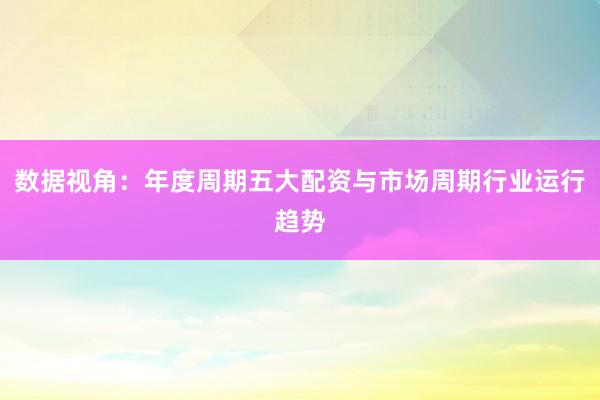 数据视角:年度周期五大配资与市场周期行业运行趋势
