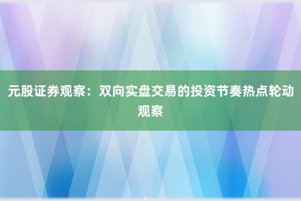 元股证券观察：双向实盘交易的投资节奏热点轮动观察