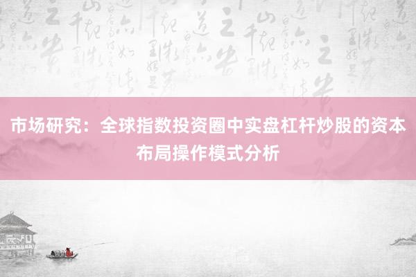 市场研究：全球指数投资圈中实盘杠杆炒股的资本布局操作模式分析