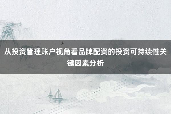 从投资管理账户视角看品牌配资的投资可持续性关键因素分析