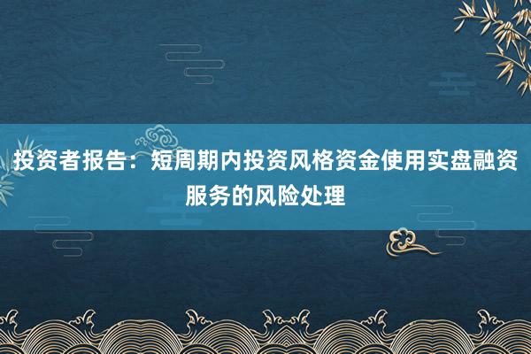 投资者报告：短周期内投资风格资金使用实盘融资服务的风险处理