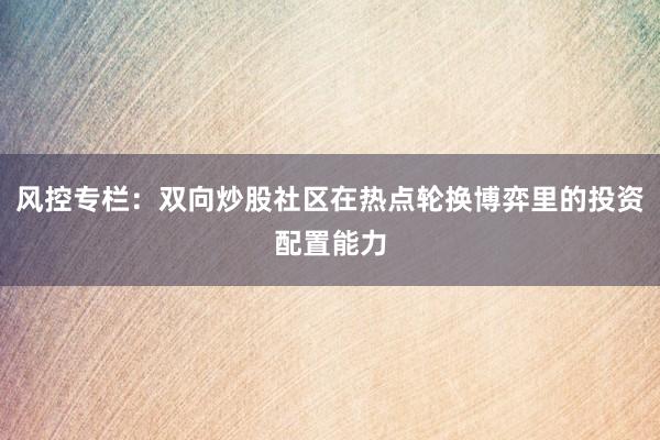 风控专栏：双向炒股社区在热点轮换博弈里的投资配置能力