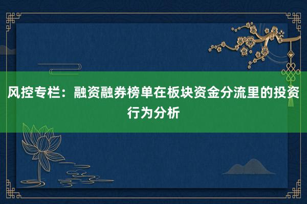 风控专栏：融资融券榜单在板块资金分流里的投资行为分析