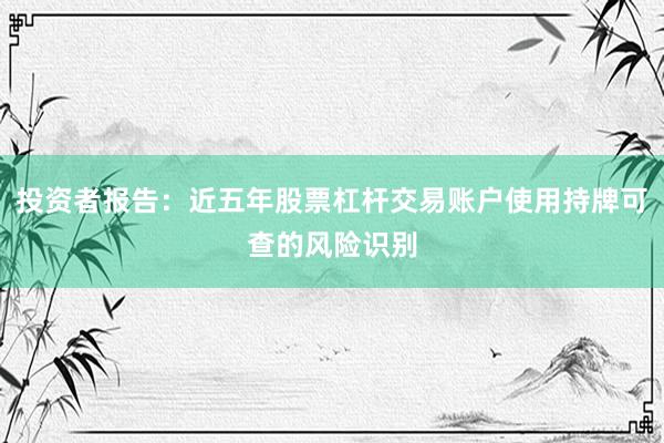 投资者报告：近五年股票杠杆交易账户使用持牌可查的风险识别