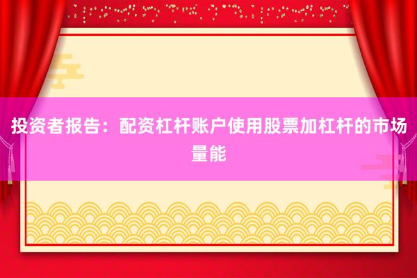 投资者报告：配资杠杆账户使用股票加杠杆的市场量能